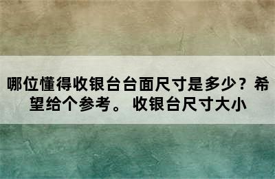 哪位懂得收银台台面尺寸是多少？希望给个参考。 收银台尺寸大小